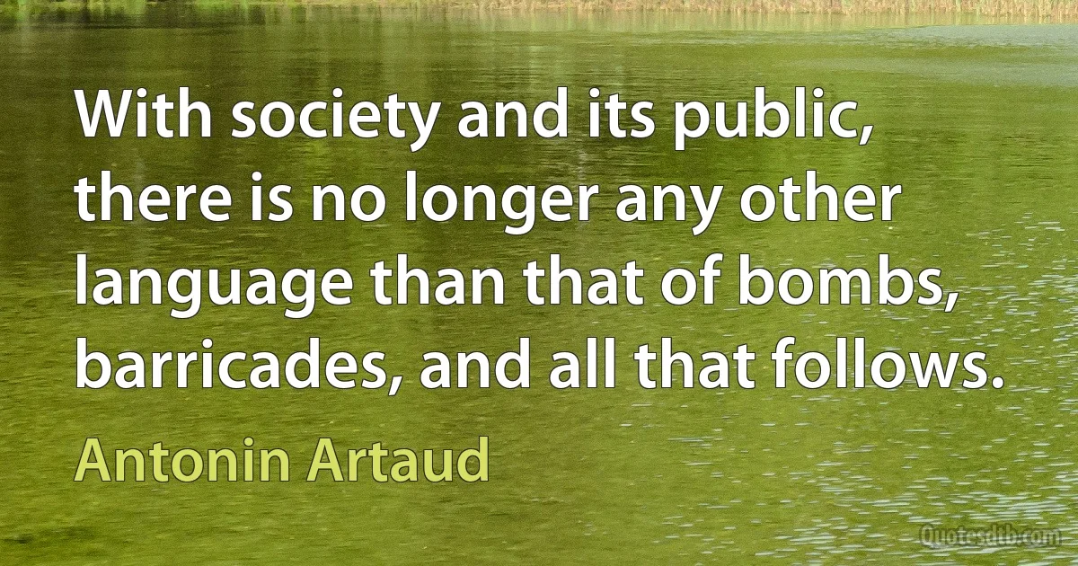 With society and its public, there is no longer any other language than that of bombs, barricades, and all that follows. (Antonin Artaud)