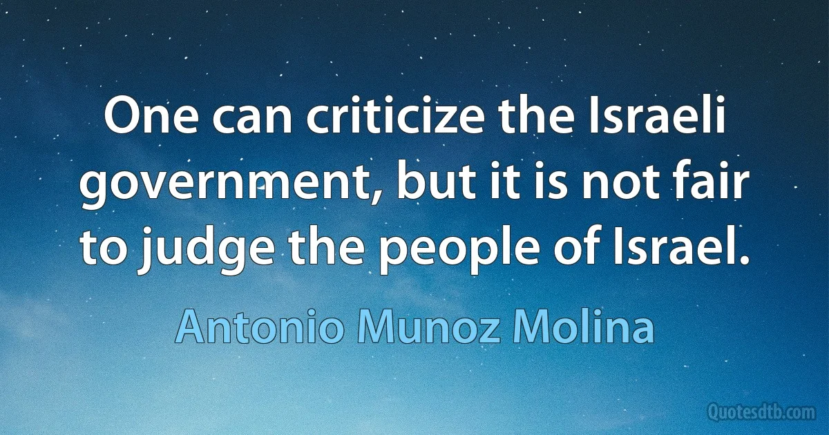 One can criticize the Israeli government, but it is not fair to judge the people of Israel. (Antonio Munoz Molina)