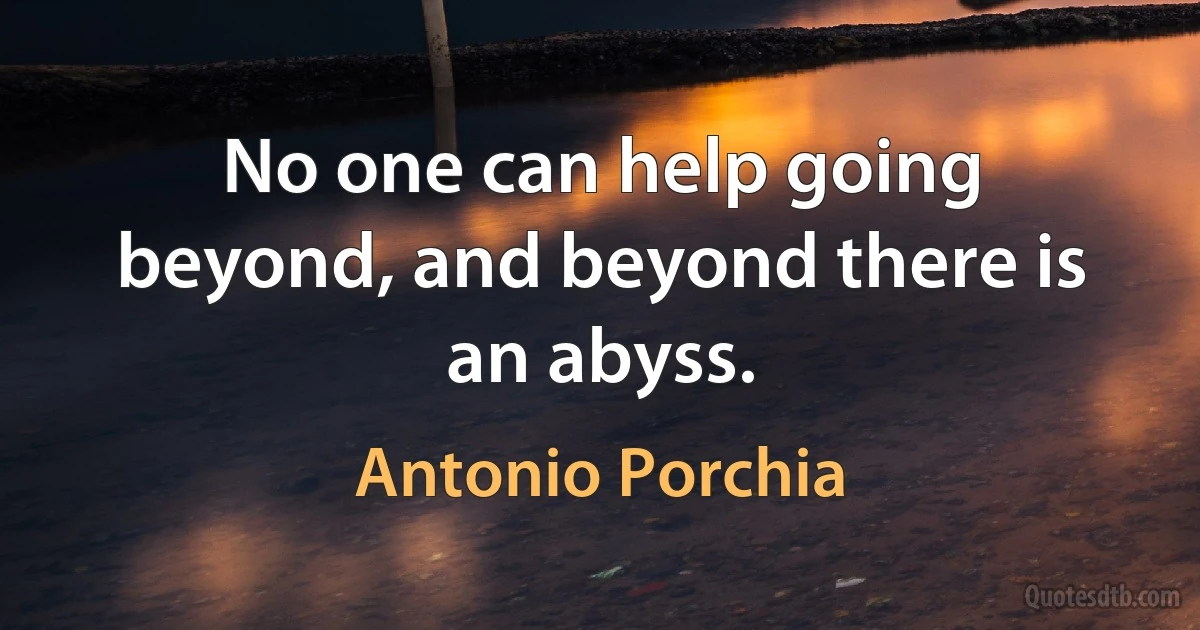 No one can help going beyond, and beyond there is an abyss. (Antonio Porchia)