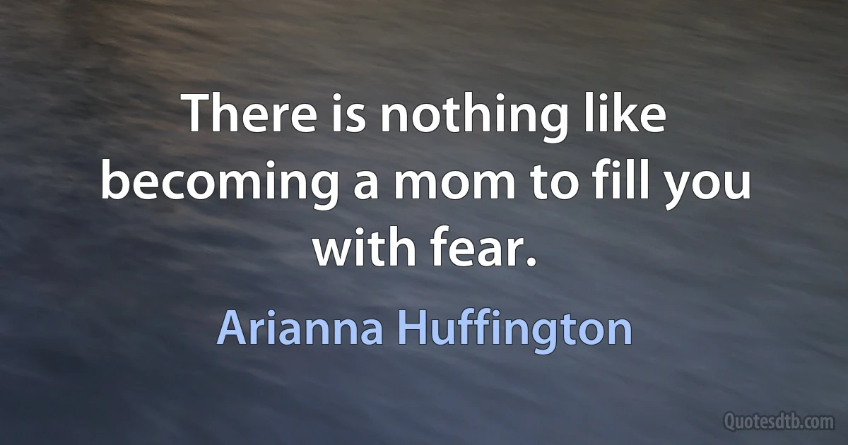 There is nothing like becoming a mom to fill you with fear. (Arianna Huffington)