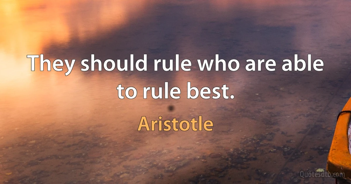 They should rule who are able to rule best. (Aristotle)