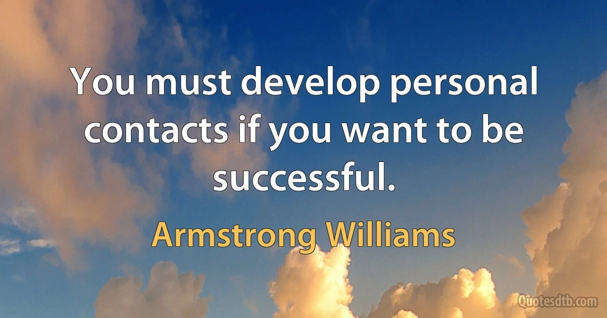 You must develop personal contacts if you want to be successful. (Armstrong Williams)