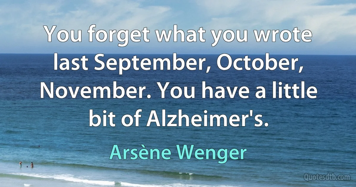 You forget what you wrote last September, October, November. You have a little bit of Alzheimer's. (Arsène Wenger)