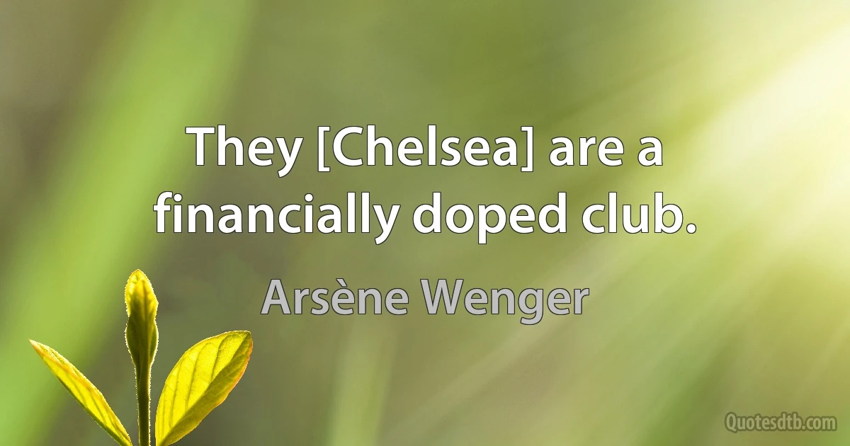 They [Chelsea] are a financially doped club. (Arsène Wenger)