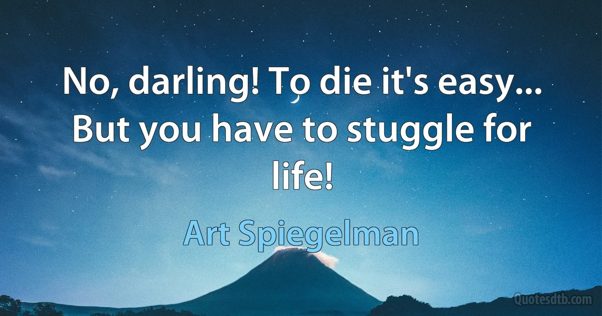 No, darling! To die it's easy... But you have to stuggle for life! (Art Spiegelman)