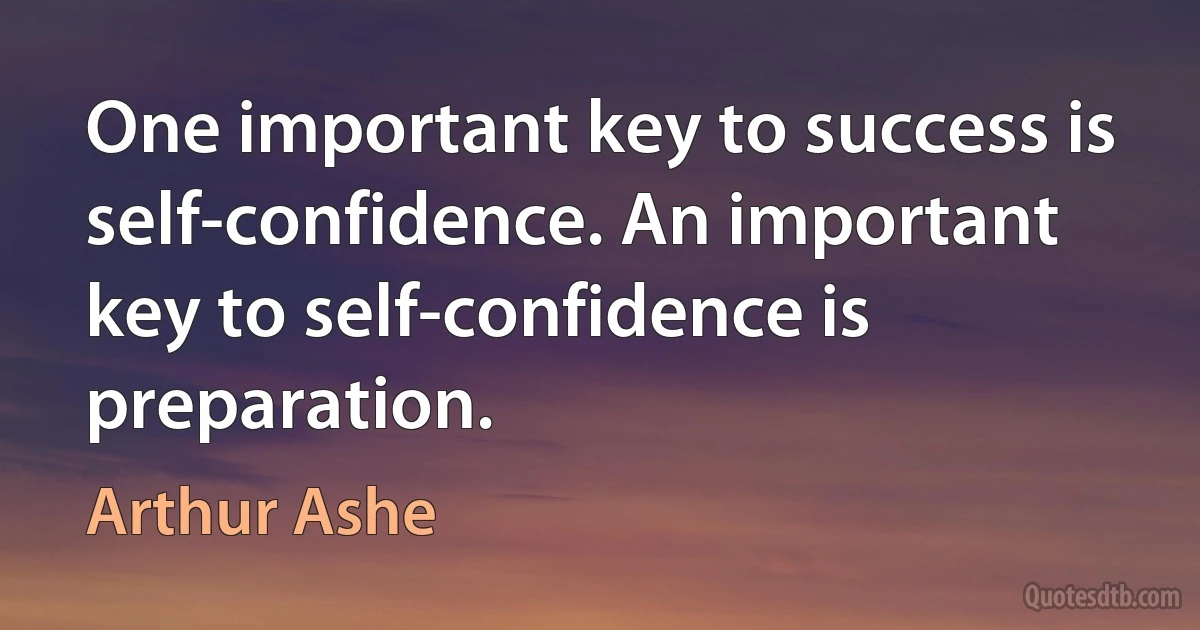 One important key to success is self-confidence. An important key to self-confidence is preparation. (Arthur Ashe)