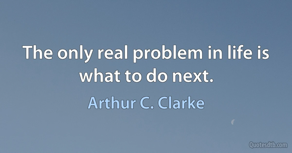 The only real problem in life is what to do next. (Arthur C. Clarke)