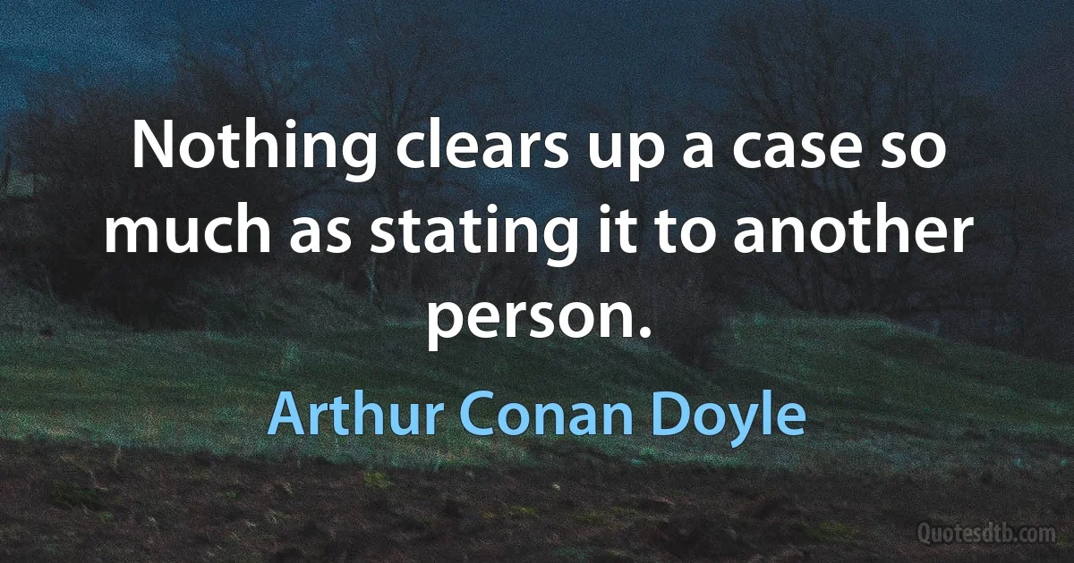 Nothing clears up a case so much as stating it to another person. (Arthur Conan Doyle)