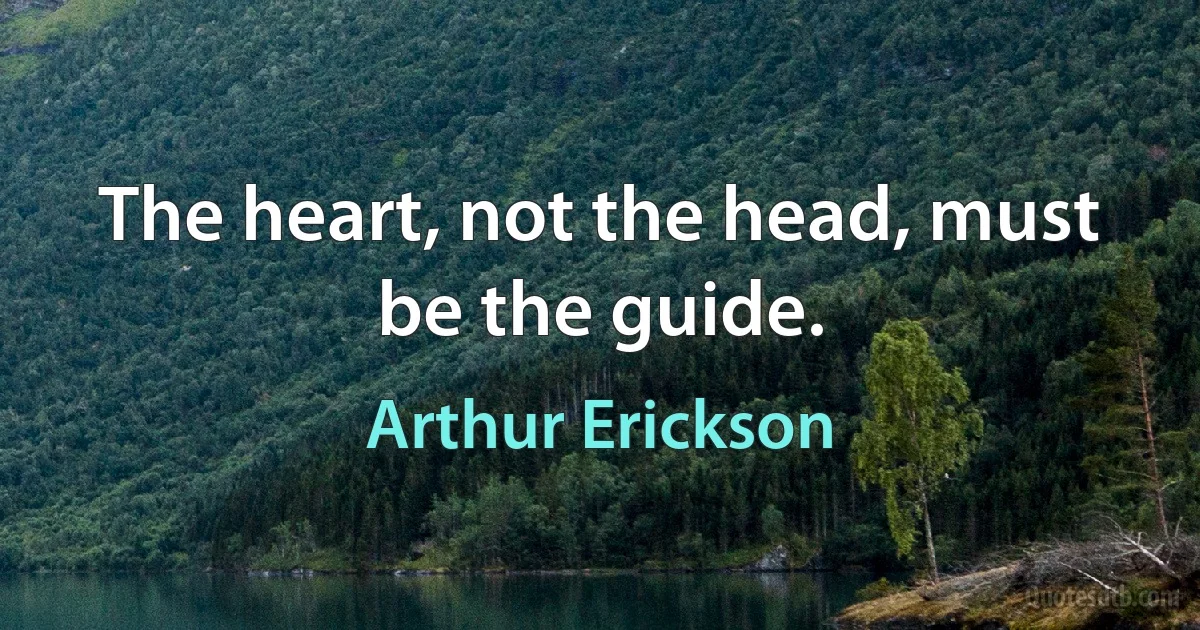 The heart, not the head, must be the guide. (Arthur Erickson)