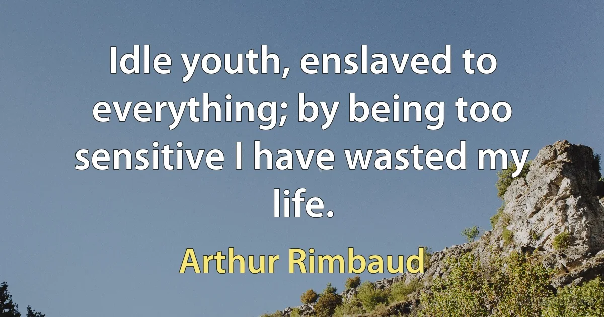 Idle youth, enslaved to everything; by being too sensitive I have wasted my life. (Arthur Rimbaud)