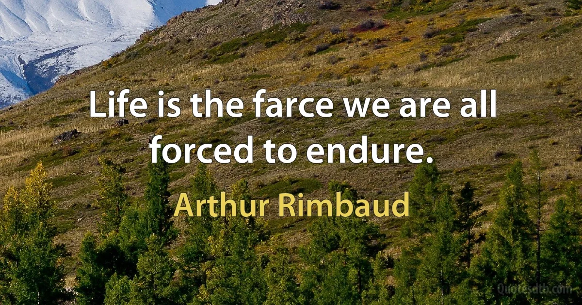 Life is the farce we are all forced to endure. (Arthur Rimbaud)