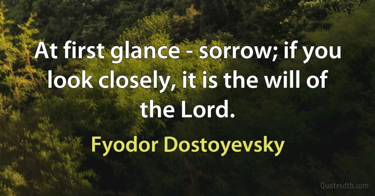 At first glance - sorrow; if you look closely, it is the will of the Lord. (Fyodor Dostoyevsky)
