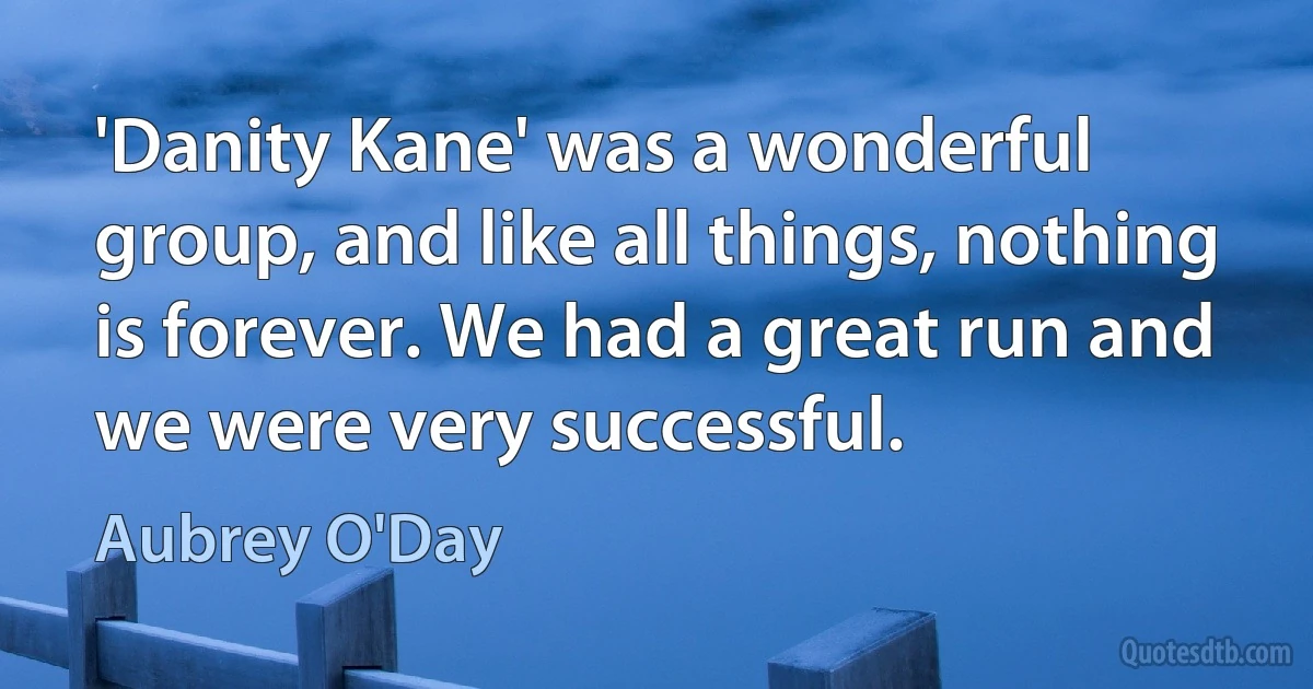 'Danity Kane' was a wonderful group, and like all things, nothing is forever. We had a great run and we were very successful. (Aubrey O'Day)