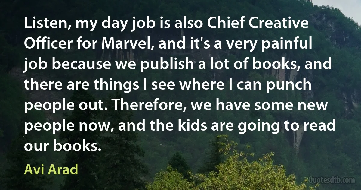 Listen, my day job is also Chief Creative Officer for Marvel, and it's a very painful job because we publish a lot of books, and there are things I see where I can punch people out. Therefore, we have some new people now, and the kids are going to read our books. (Avi Arad)