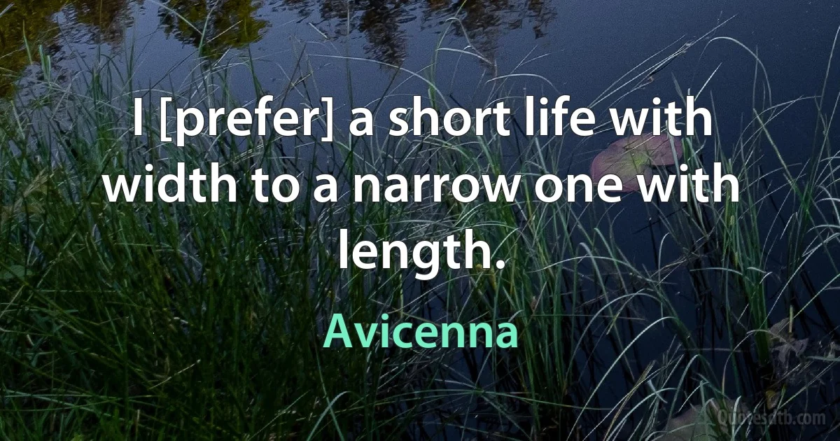 I [prefer] a short life with width to a narrow one with length. (Avicenna)