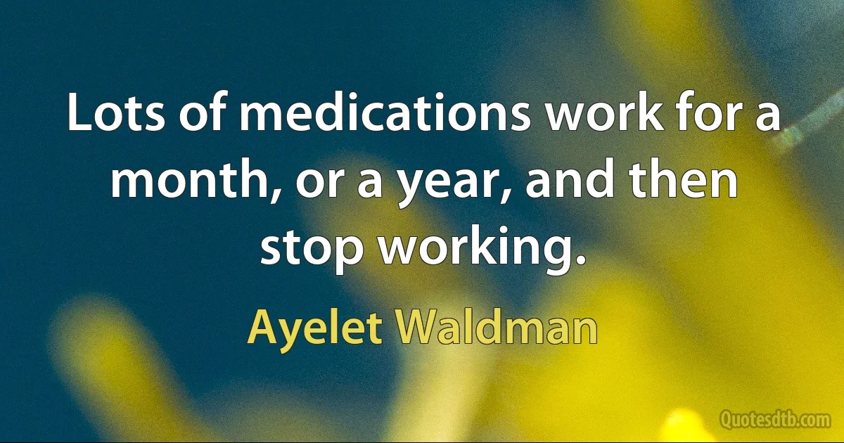 Lots of medications work for a month, or a year, and then stop working. (Ayelet Waldman)