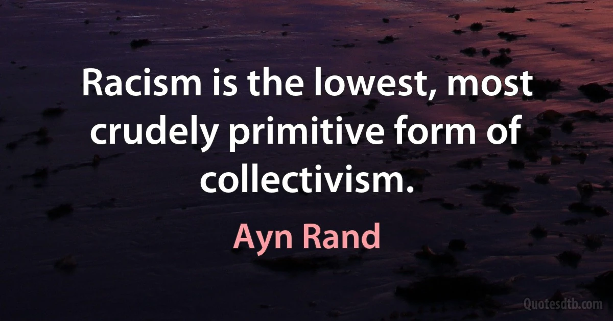 Racism is the lowest, most crudely primitive form of collectivism. (Ayn Rand)