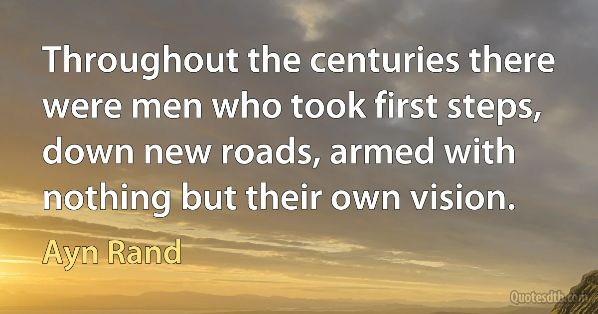 Throughout the centuries there were men who took first steps, down new roads, armed with nothing but their own vision. (Ayn Rand)