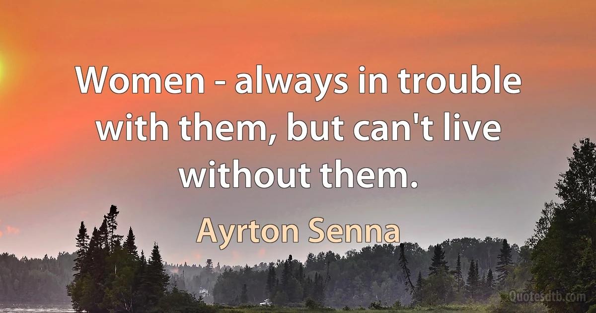 Women - always in trouble with them, but can't live without them. (Ayrton Senna)