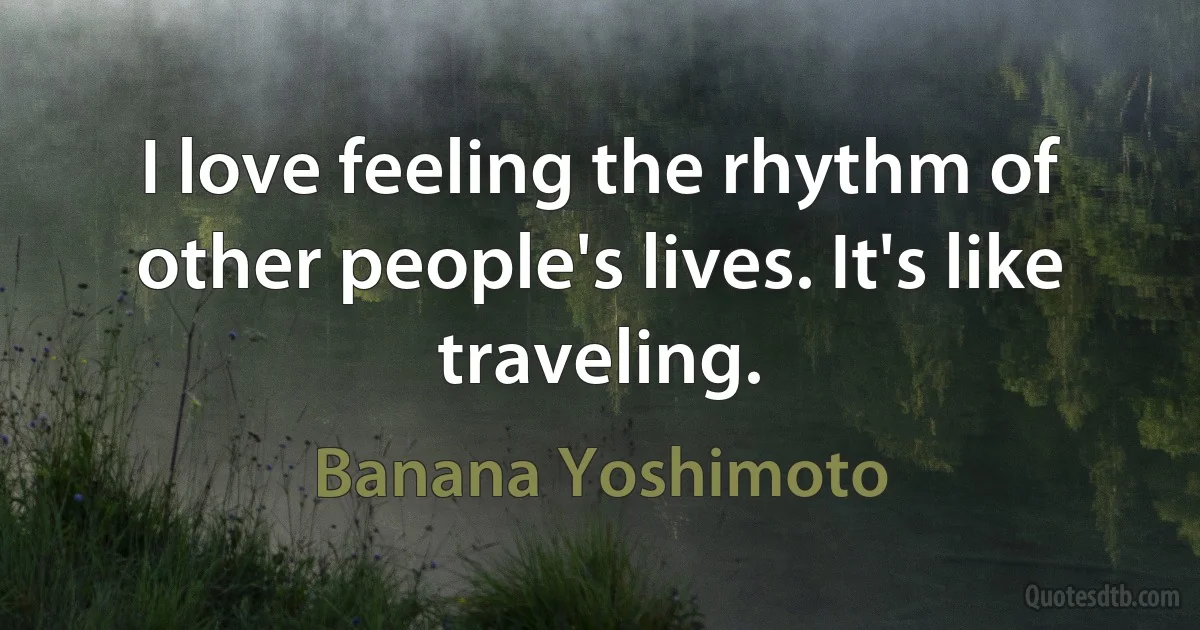 I love feeling the rhythm of other people's lives. It's like traveling. (Banana Yoshimoto)