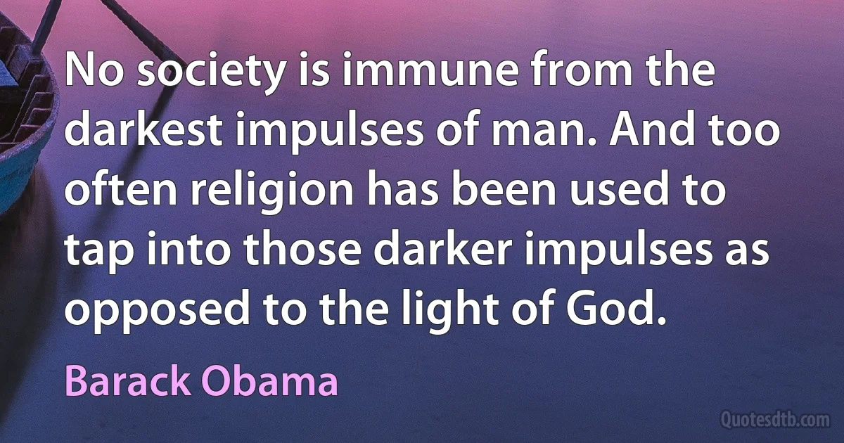 No society is immune from the darkest impulses of man. And too often religion has been used to tap into those darker impulses as opposed to the light of God. (Barack Obama)