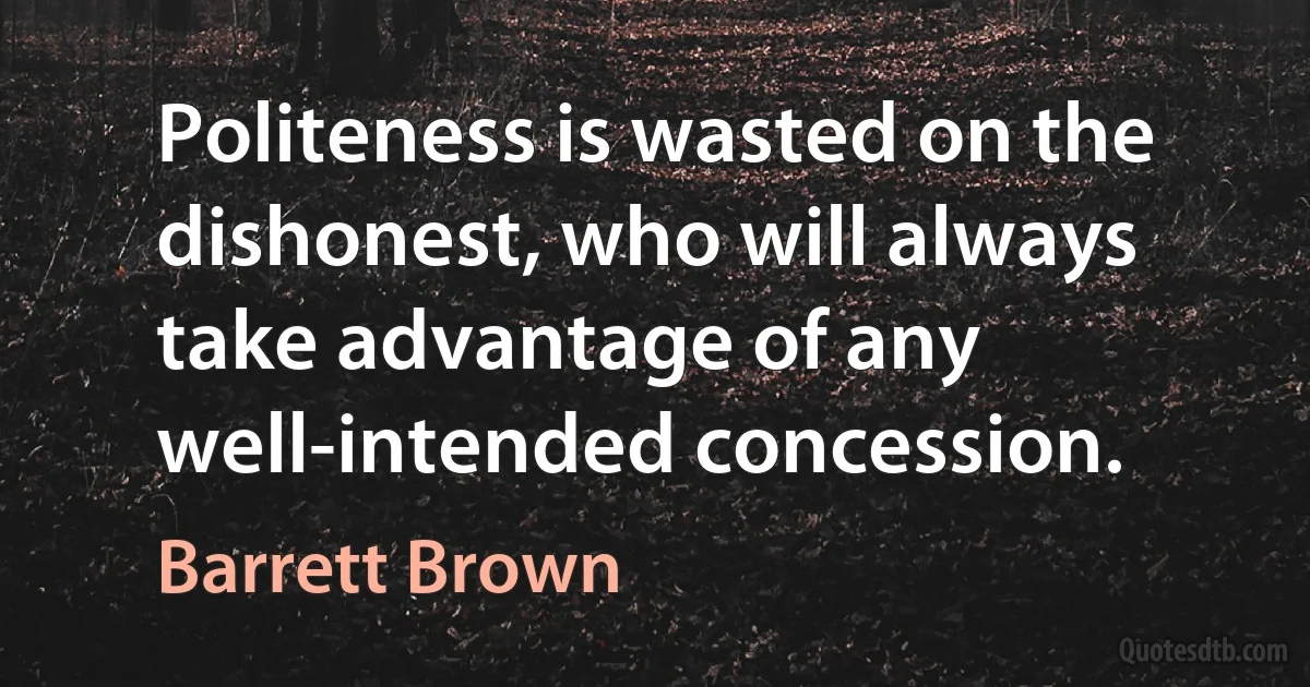 Politeness is wasted on the dishonest, who will always take advantage of any well-intended concession. (Barrett Brown)