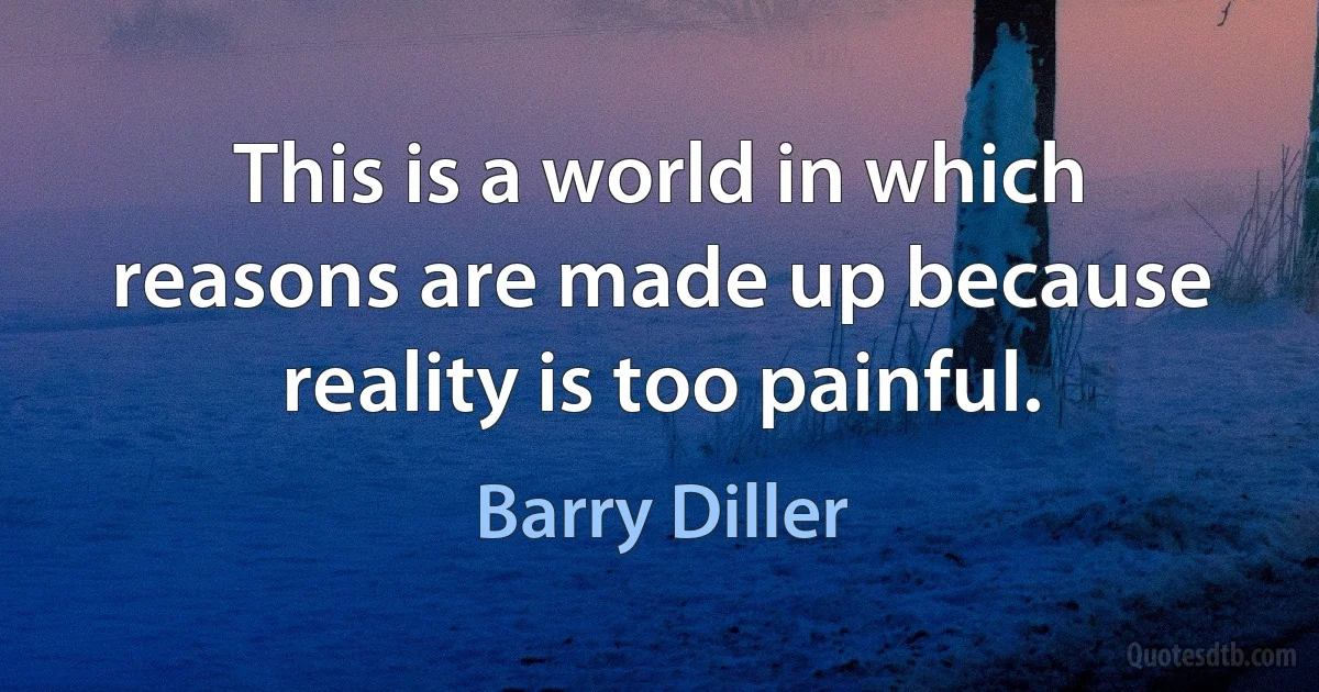 This is a world in which reasons are made up because reality is too painful. (Barry Diller)