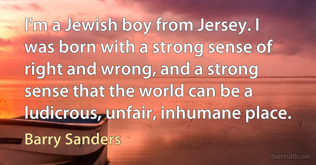 I'm a Jewish boy from Jersey. I was born with a strong sense of right and wrong, and a strong sense that the world can be a ludicrous, unfair, inhumane place. (Barry Sanders)