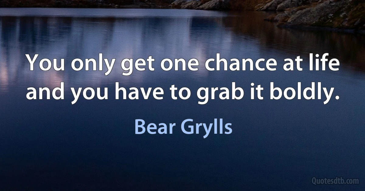 You only get one chance at life and you have to grab it boldly. (Bear Grylls)