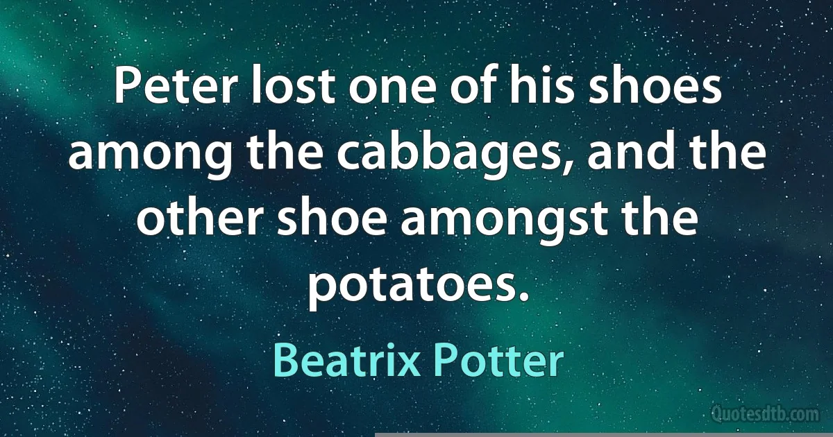 Peter lost one of his shoes among the cabbages, and the other shoe amongst the potatoes. (Beatrix Potter)