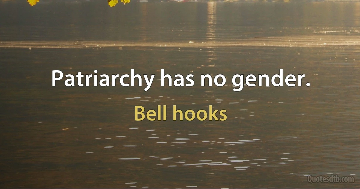 Patriarchy has no gender. (Bell hooks)