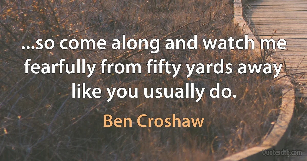 ...so come along and watch me fearfully from fifty yards away like you usually do. (Ben Croshaw)