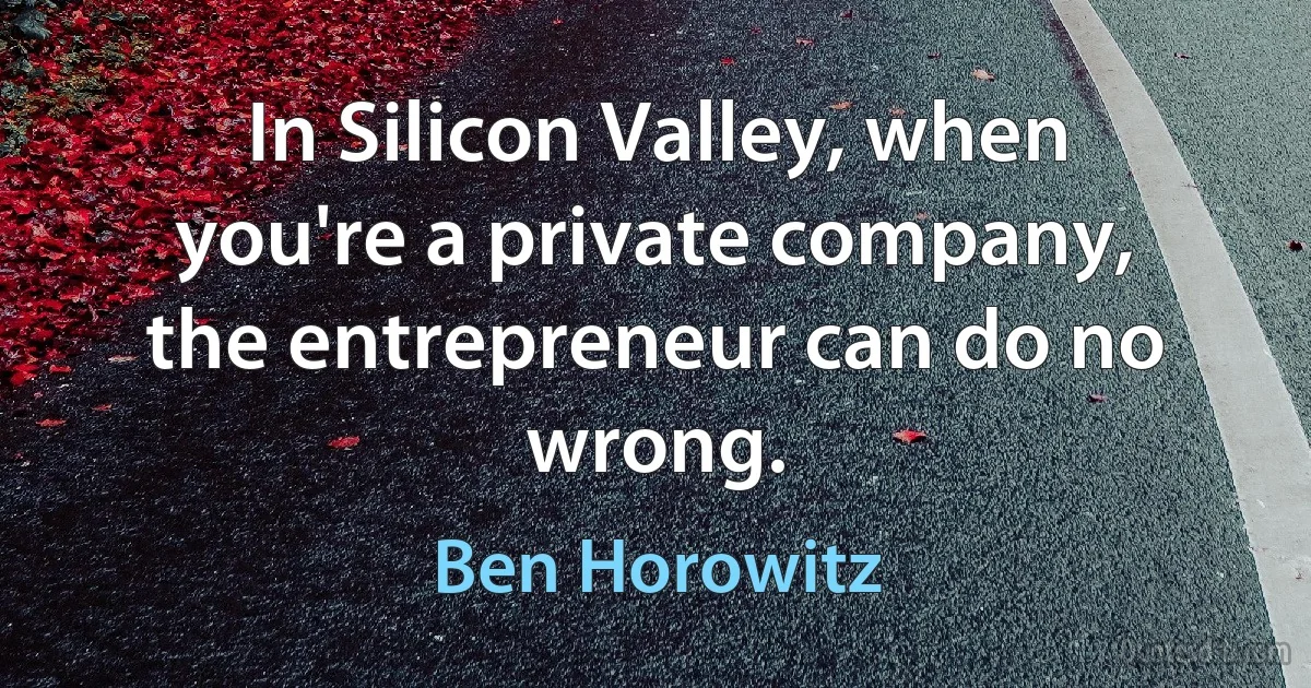 In Silicon Valley, when you're a private company, the entrepreneur can do no wrong. (Ben Horowitz)