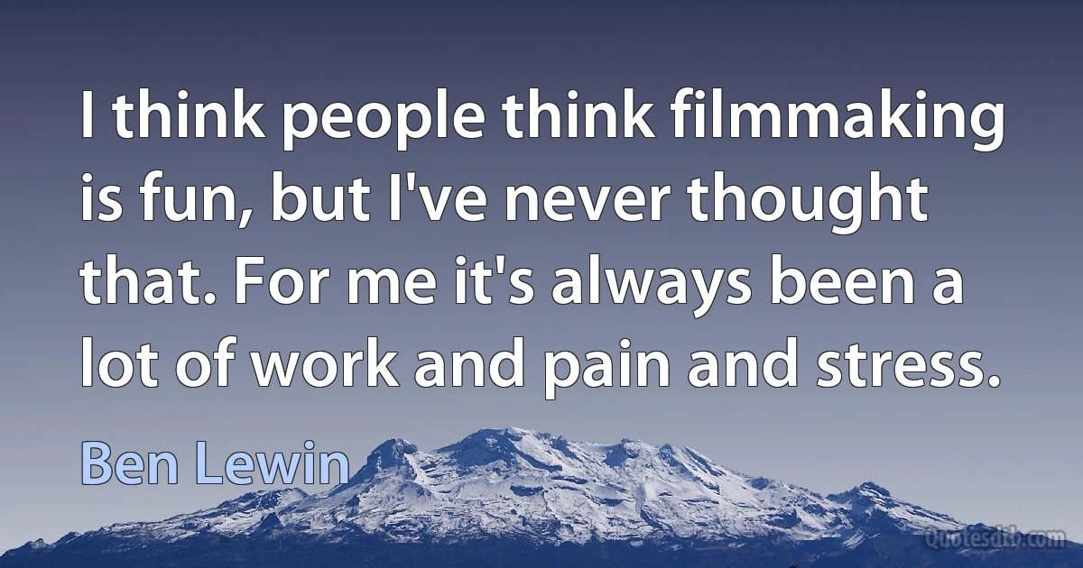 I think people think filmmaking is fun, but I've never thought that. For me it's always been a lot of work and pain and stress. (Ben Lewin)