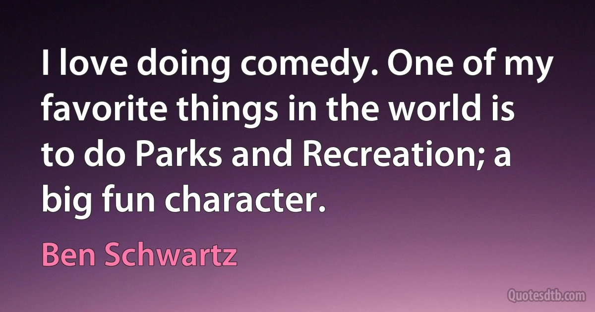 I love doing comedy. One of my favorite things in the world is to do Parks and Recreation; a big fun character. (Ben Schwartz)