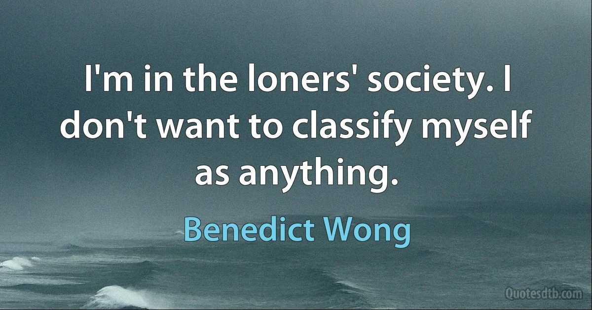 I'm in the loners' society. I don't want to classify myself as anything. (Benedict Wong)