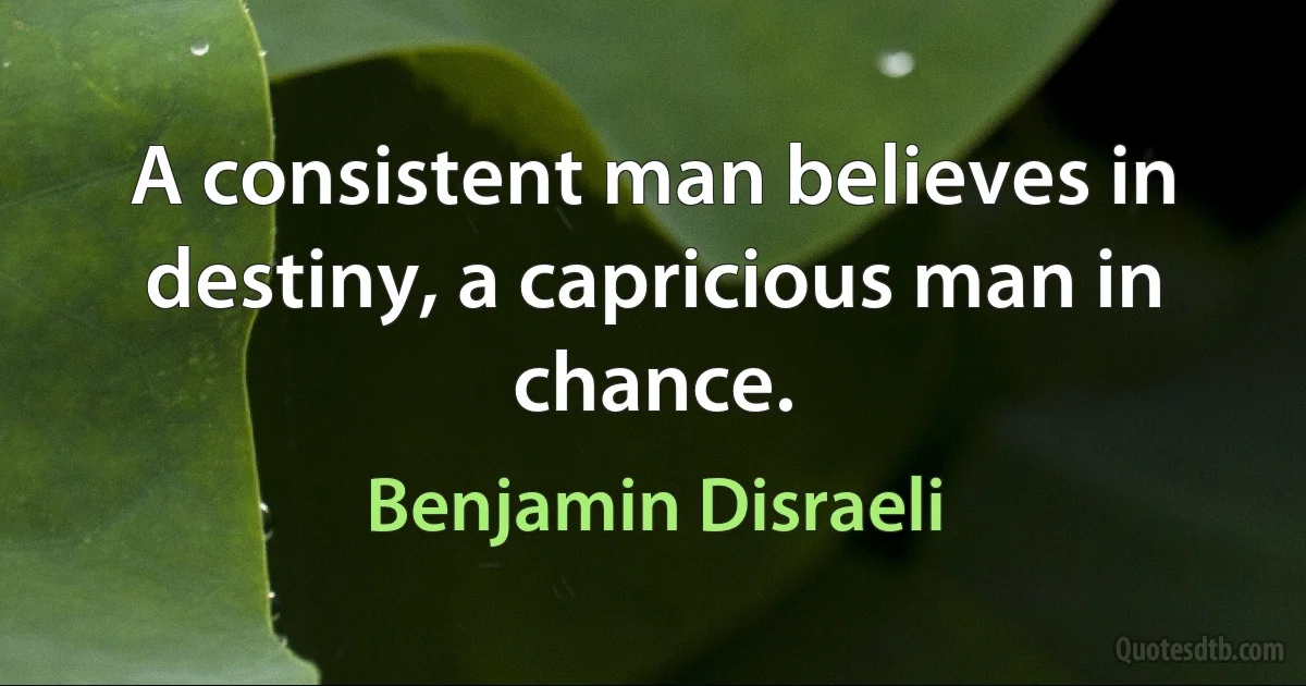 A consistent man believes in destiny, a capricious man in chance. (Benjamin Disraeli)