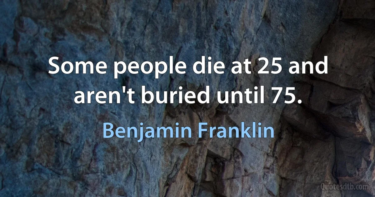 Some people die at 25 and aren't buried until 75. (Benjamin Franklin)