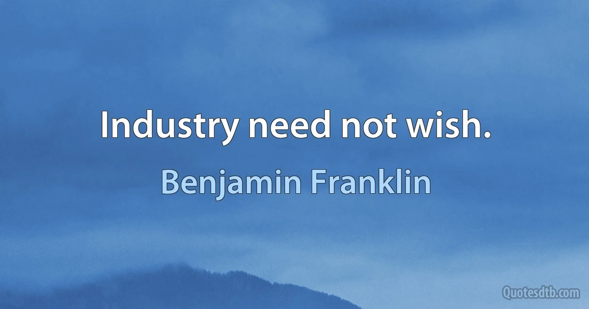 Industry need not wish. (Benjamin Franklin)