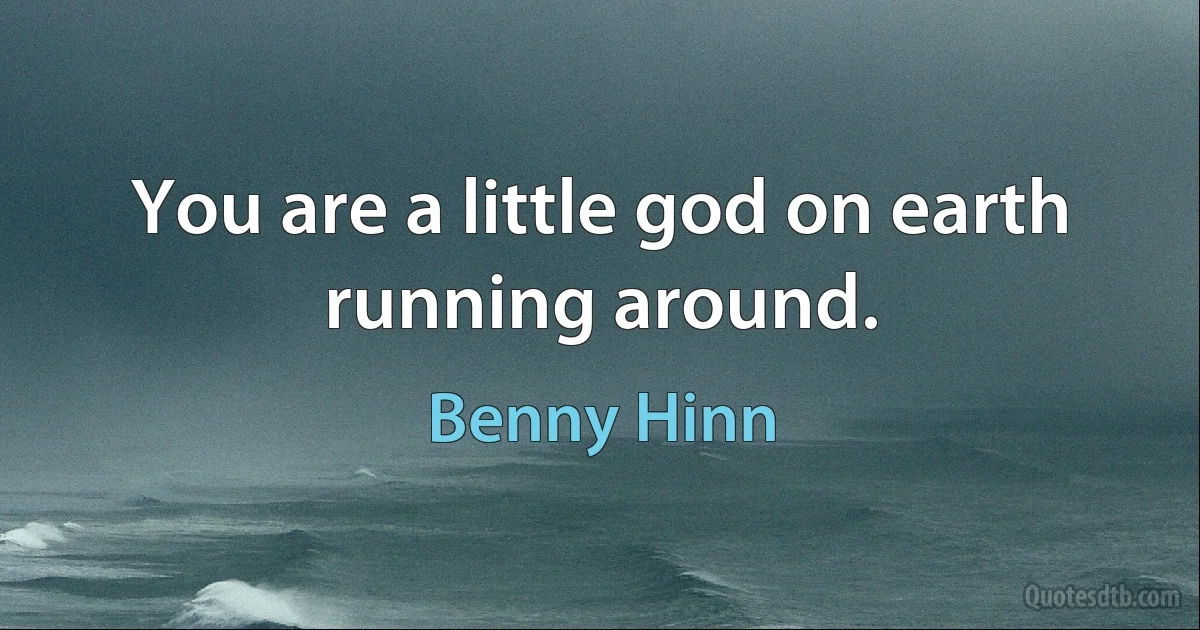 You are a little god on earth running around. (Benny Hinn)