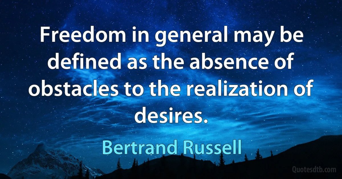 Freedom in general may be defined as the absence of obstacles to the realization of desires. (Bertrand Russell)