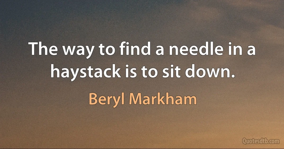 The way to find a needle in a haystack is to sit down. (Beryl Markham)