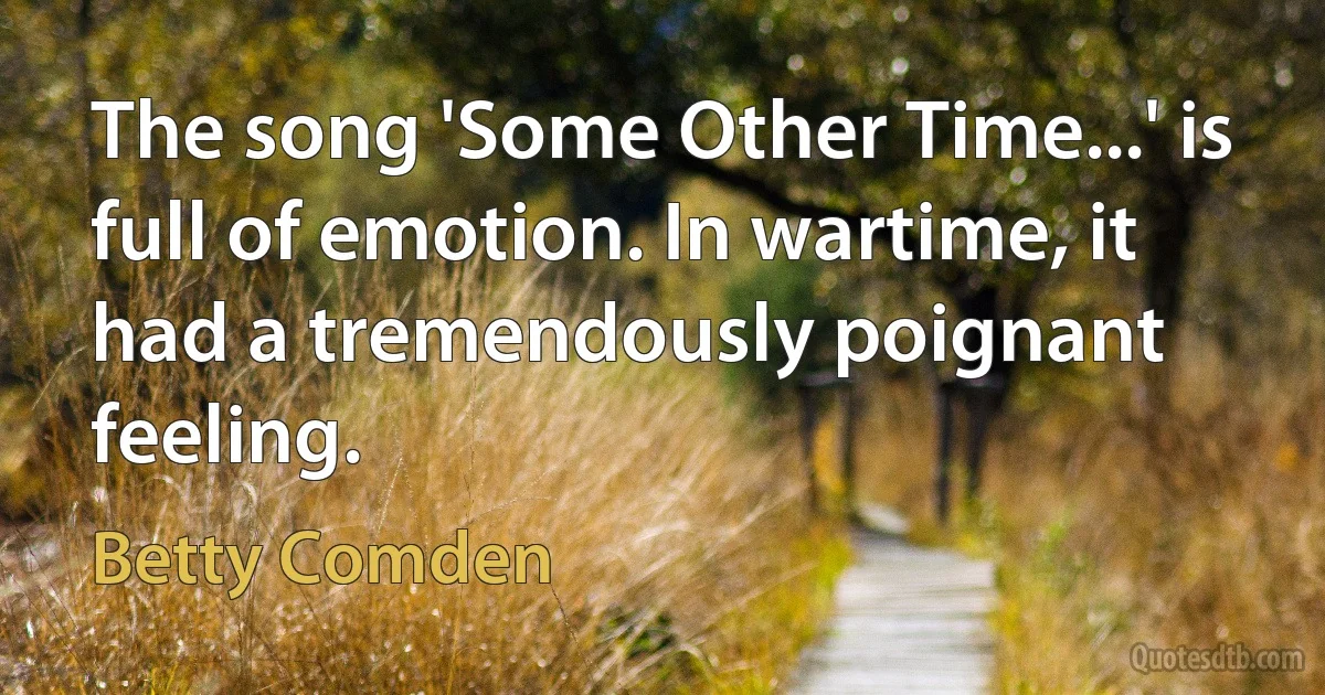 The song 'Some Other Time...' is full of emotion. In wartime, it had a tremendously poignant feeling. (Betty Comden)