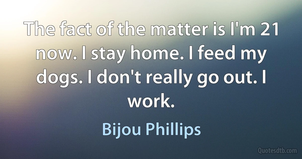 The fact of the matter is I'm 21 now. I stay home. I feed my dogs. I don't really go out. I work. (Bijou Phillips)