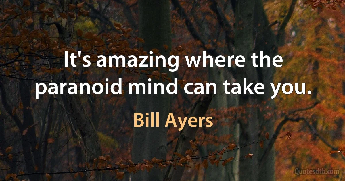 It's amazing where the paranoid mind can take you. (Bill Ayers)