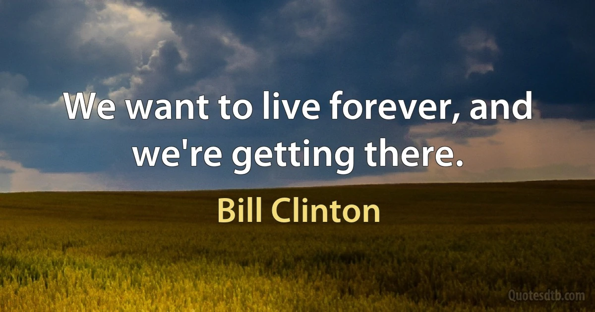 We want to live forever, and we're getting there. (Bill Clinton)