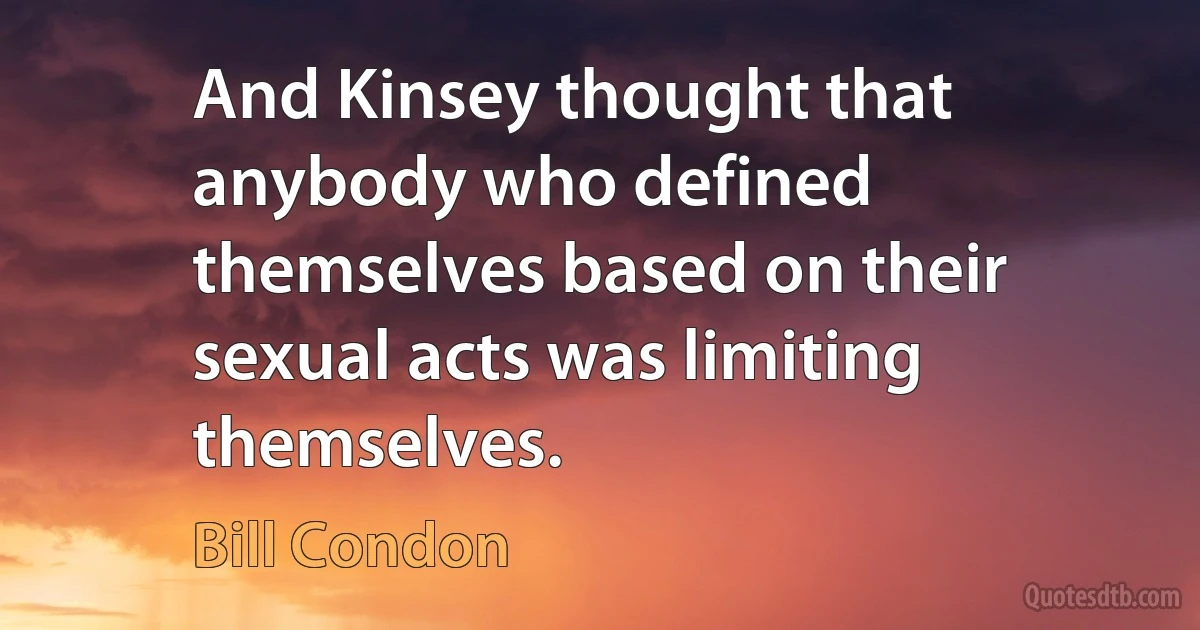 And Kinsey thought that anybody who defined themselves based on their sexual acts was limiting themselves. (Bill Condon)