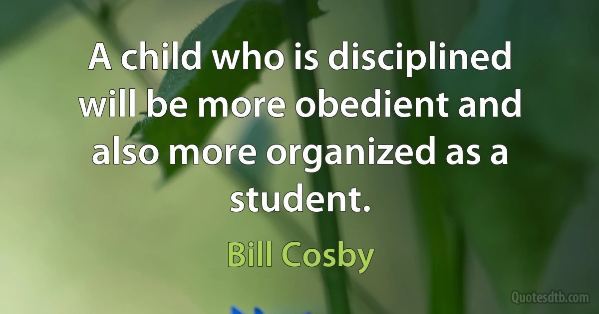 A child who is disciplined will be more obedient and also more organized as a student. (Bill Cosby)