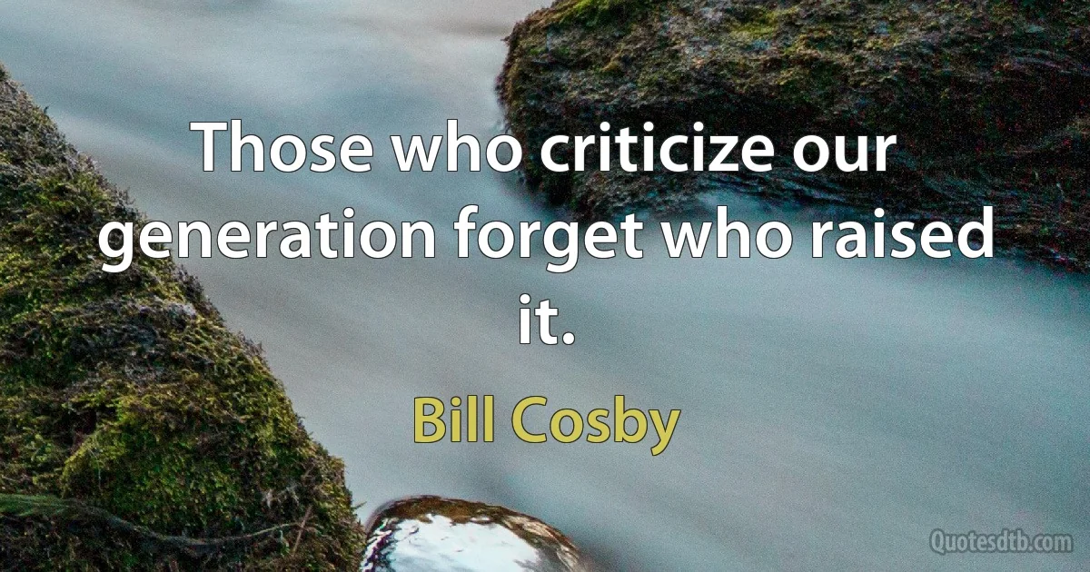 Those who criticize our generation forget who raised it. (Bill Cosby)