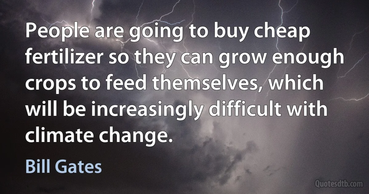 People are going to buy cheap fertilizer so they can grow enough crops to feed themselves, which will be increasingly difficult with climate change. (Bill Gates)